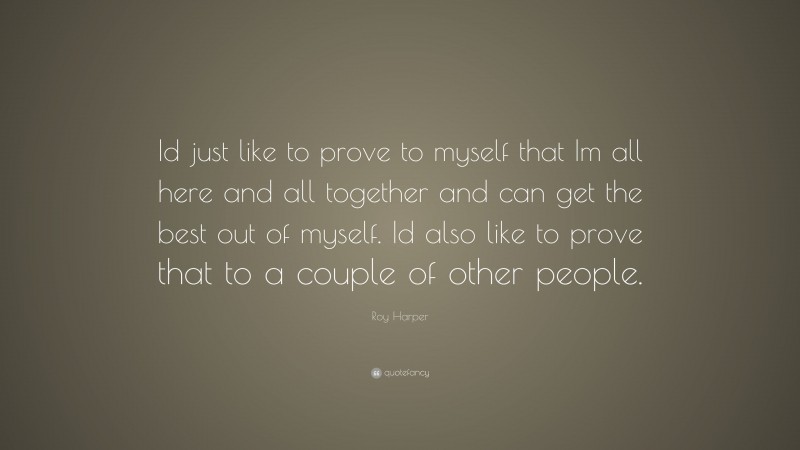 Roy Harper Quote: “Id just like to prove to myself that Im all here and all together and can get the best out of myself. Id also like to prove that to a couple of other people.”
