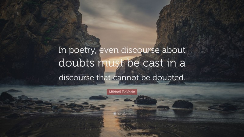 Mikhail Bakhtin Quote: “In poetry, even discourse about doubts must be cast in a discourse that cannot be doubted.”