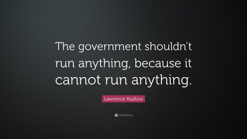 Lawrence Kudlow Quote: “The government shouldn’t run anything, because it cannot run anything.”