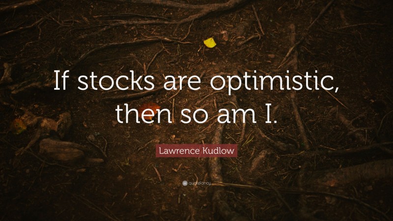Lawrence Kudlow Quote: “If stocks are optimistic, then so am I.”