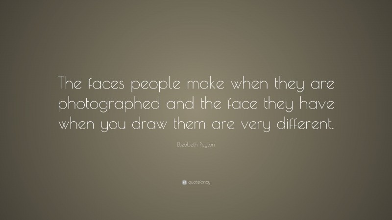 Elizabeth Peyton Quote: “The faces people make when they are photographed and the face they have when you draw them are very different.”