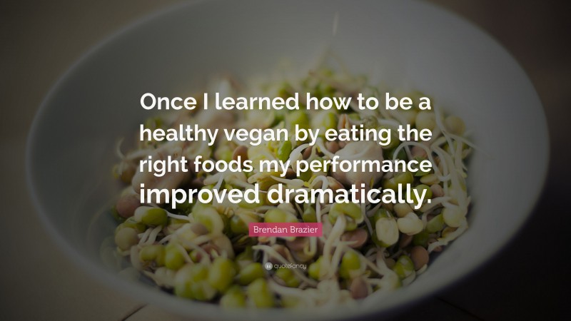 Brendan Brazier Quote: “Once I learned how to be a healthy vegan by eating the right foods my performance improved dramatically.”