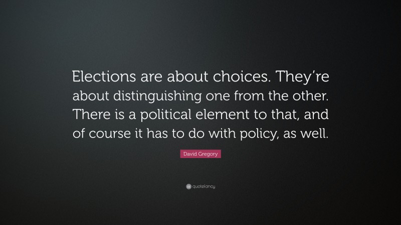 David Gregory Quote: “Elections are about choices. They’re about distinguishing one from the other. There is a political element to that, and of course it has to do with policy, as well.”