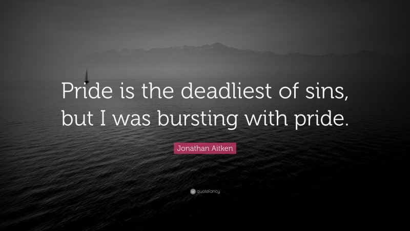 Jonathan Aitken Quote: “Pride is the deadliest of sins, but I was bursting with pride.”