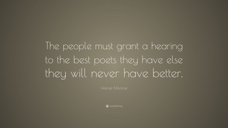 Harriet Monroe Quote: “The people must grant a hearing to the best poets they have else they will never have better.”