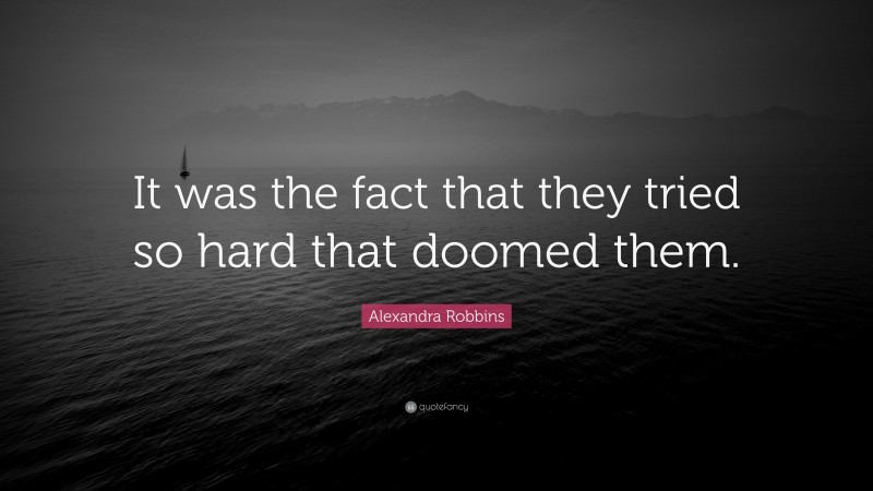 Alexandra Robbins Quote: “It was the fact that they tried so hard that doomed them.”