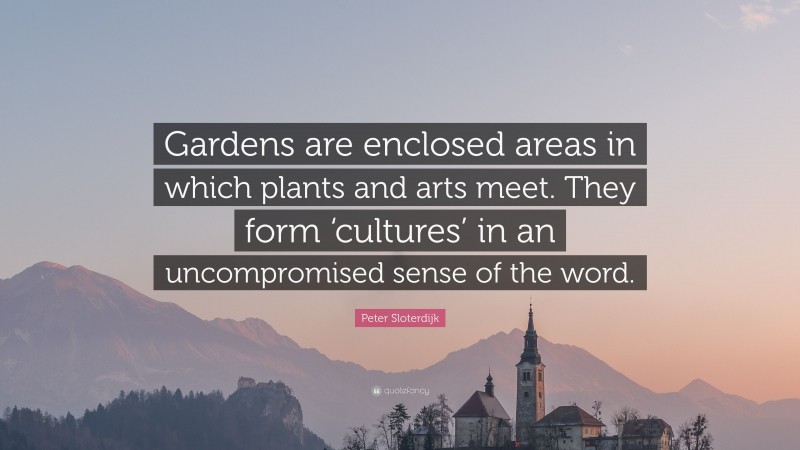 Peter Sloterdijk Quote: “Gardens are enclosed areas in which plants and arts meet. They form ‘cultures’ in an uncompromised sense of the word.”