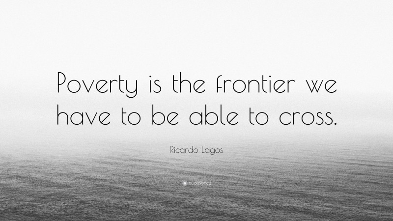 Ricardo Lagos Quote: “Poverty is the frontier we have to be able to cross.”