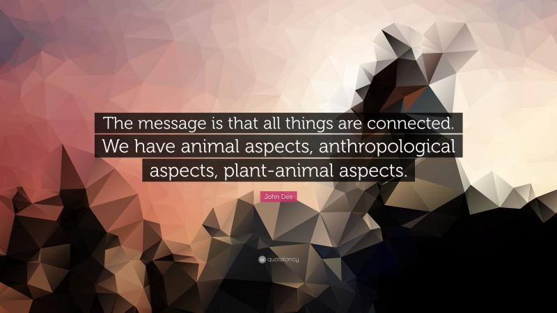 John Dee Quote: “The message is that all things are connected. We have animal aspects, anthropological aspects, plant-animal aspects.”