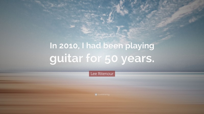 Lee Ritenour Quote: “In 2010, I had been playing guitar for 50 years.”