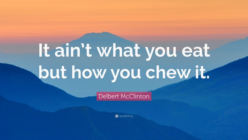 Delbert McClinton Quote: “It ain’t what you eat but how you chew it.”