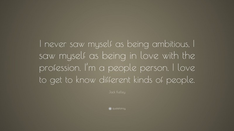 Jack Kelley Quote: “I never saw myself as being ambitious, I saw myself as being in love with the profession. I’m a people person. I love to get to know different kinds of people.”