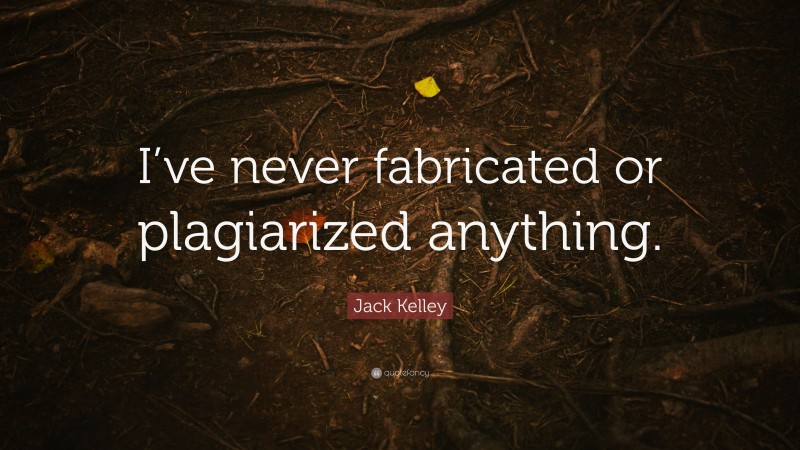Jack Kelley Quote: “I’ve never fabricated or plagiarized anything.”