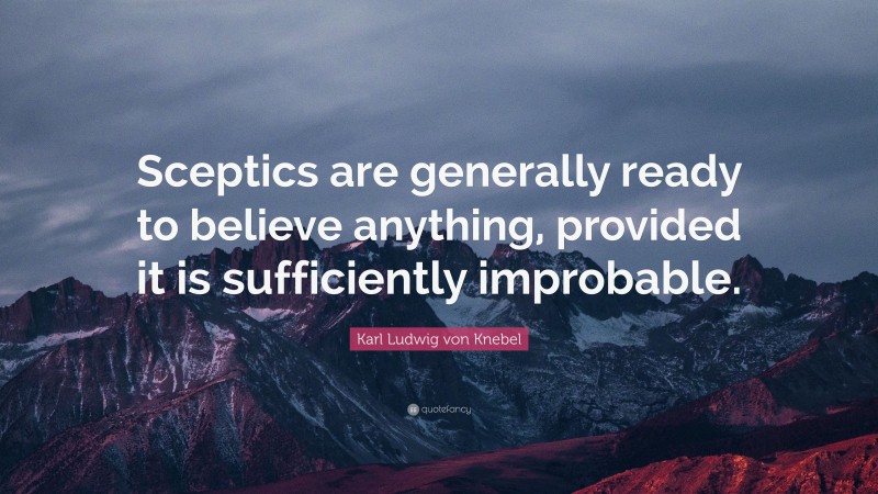 Karl Ludwig von Knebel Quote: “Sceptics are generally ready to believe anything, provided it is sufficiently improbable.”