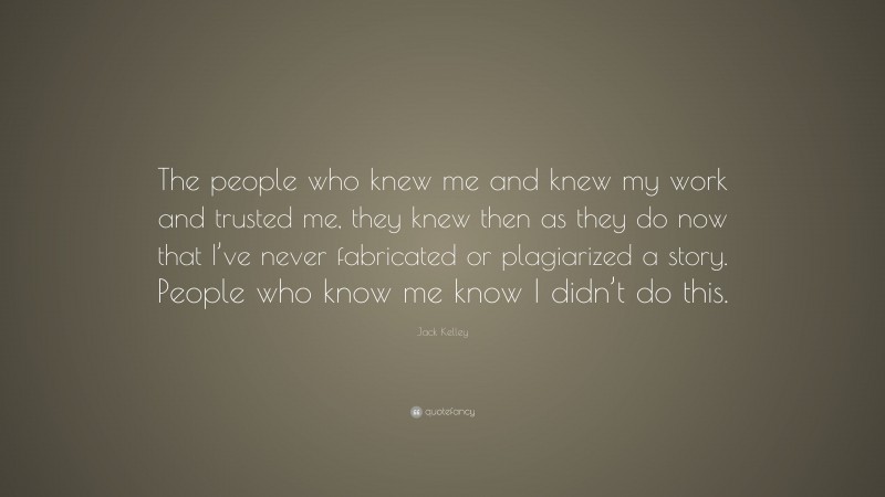Jack Kelley Quote: “The people who knew me and knew my work and trusted me, they knew then as they do now that I’ve never fabricated or plagiarized a story. People who know me know I didn’t do this.”