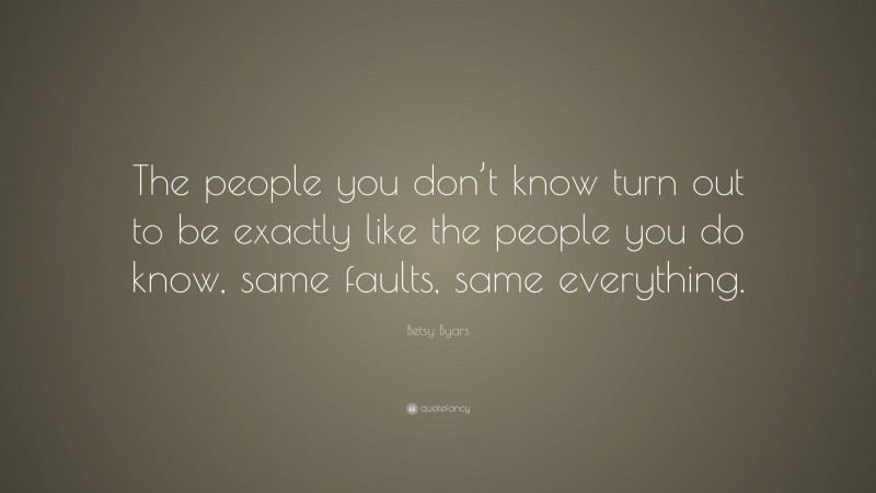 Betsy Byars Quote: “The people you don’t know turn out to be exactly like the people you do know, same faults, same everything.”