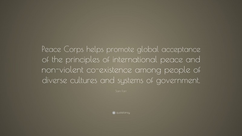 Sam Farr Quote: “Peace Corps helps promote global acceptance of the principles of international peace and non-violent co-existence among people of diverse cultures and systems of government.”