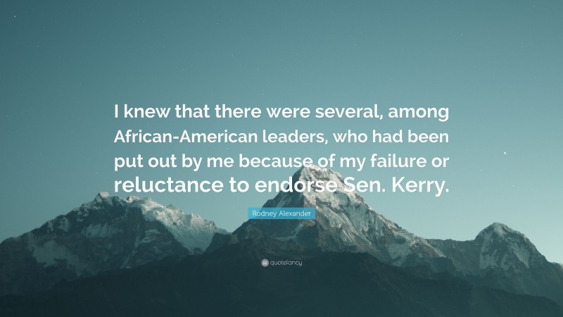 Rodney Alexander Quote: “I knew that there were several, among African-American leaders, who had been put out by me because of my failure or reluctance to endorse Sen. Kerry.”
