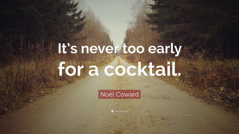 Noël Coward Quote: “It’s never too early for a cocktail.”