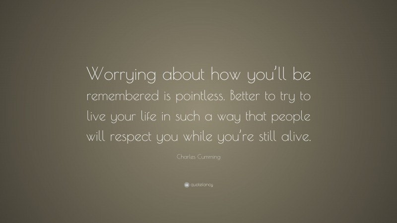 Charles Cumming Quote: “Worrying about how you’ll be remembered is pointless. Better to try to live your life in such a way that people will respect you while you’re still alive.”