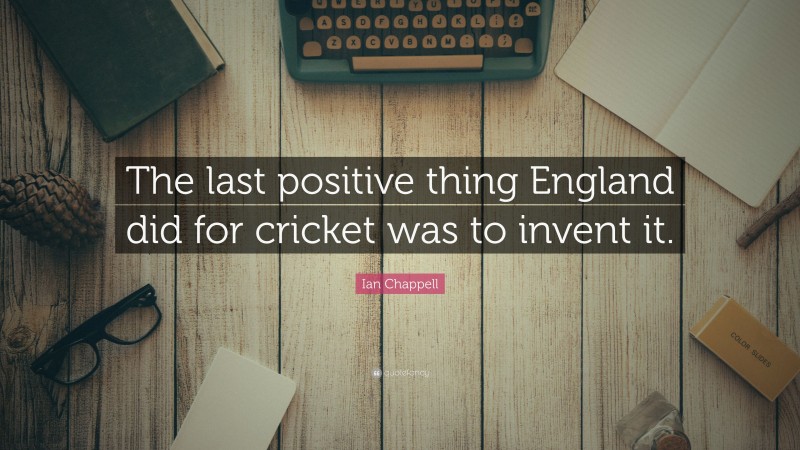 Ian Chappell Quote: “The last positive thing England did for cricket was to invent it.”