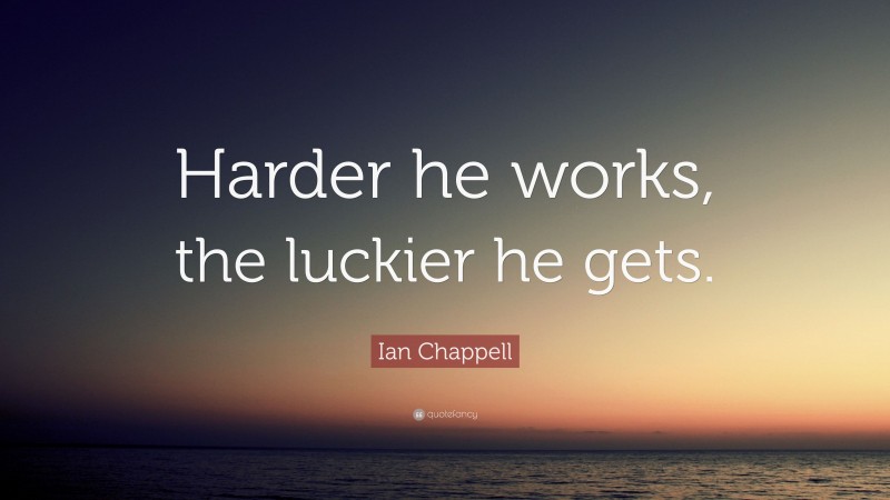 Ian Chappell Quote: “Harder he works, the luckier he gets.”