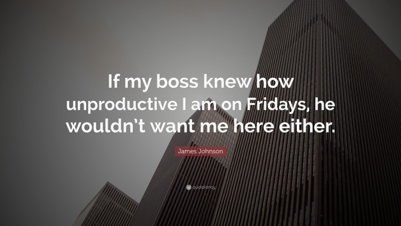 James Johnson Quote: “If my boss knew how unproductive I am on Fridays, he wouldn’t want me here either.”