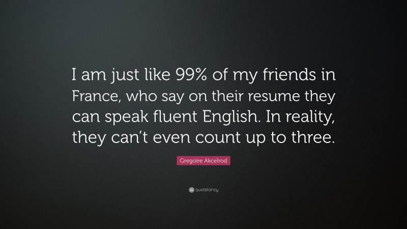 Gregoire Akcelrod Quote: “I am just like 99% of my friends in France, who say on their resume they can speak fluent English. In reality, they can’t even count up to three.”