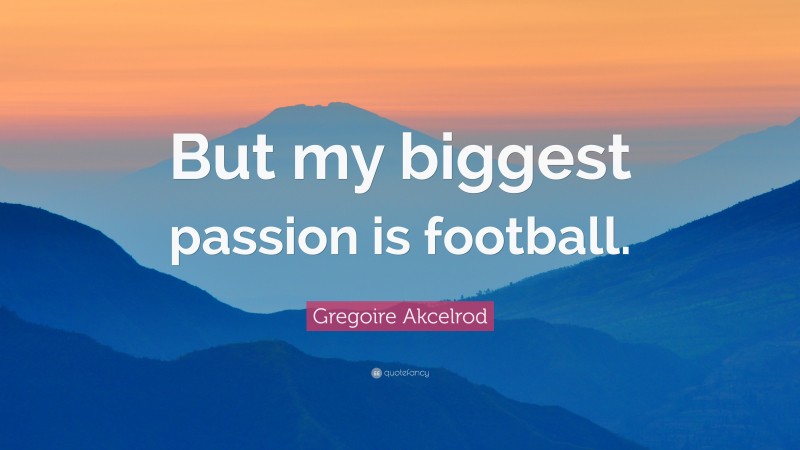 Gregoire Akcelrod Quote: “But my biggest passion is football.”