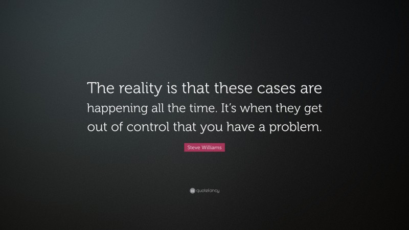 Steve Williams Quote: “The reality is that these cases are happening all the time. It’s when they get out of control that you have a problem.”