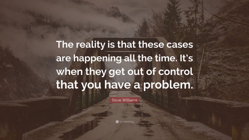 Steve Williams Quote: “The reality is that these cases are happening all the time. It’s when they get out of control that you have a problem.”