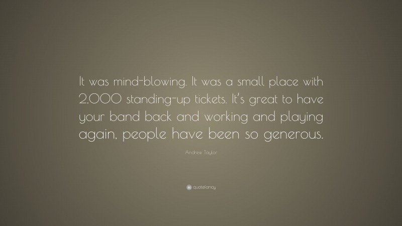 Andrew Taylor Quote: “It was mind-blowing. It was a small place with 2,000 standing-up tickets. It’s great to have your band back and working and playing again, people have been so generous.”