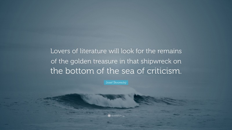 Josef Škvorecký Quote: “Lovers of literature will look for the remains of the golden treasure in that shipwreck on the bottom of the sea of criticism.”