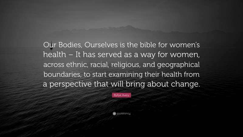 Byllye Avery Quote: “Our Bodies, Ourselves is the bible for women’s health – It has served as a way for women, across ethnic, racial, religious, and geographical boundaries, to start examining their health from a perspective that will bring about change.”