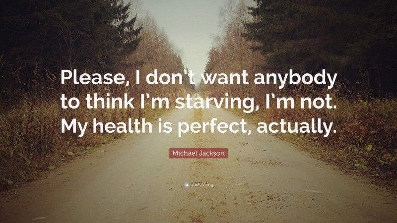 Michael Jackson Quote: “Please, I don’t want anybody to think I’m starving, I’m not. My health is perfect, actually.”