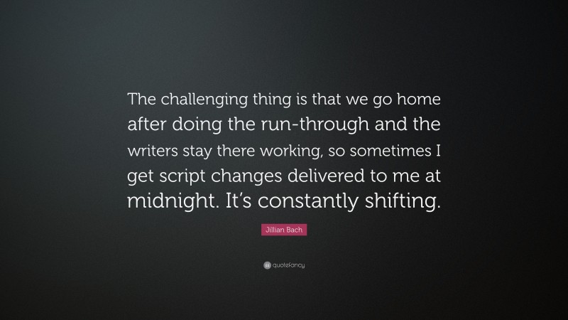 Jillian Bach Quote: “The challenging thing is that we go home after doing the run-through and the writers stay there working, so sometimes I get script changes delivered to me at midnight. It’s constantly shifting.”