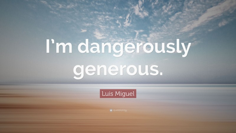 Luis Miguel Quote: “I’m dangerously generous.”