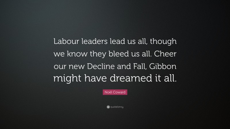 Noël Coward Quote: “Labour leaders lead us all, though we know they bleed us all. Cheer our new Decline and Fall, Gibbon might have dreamed it all.”