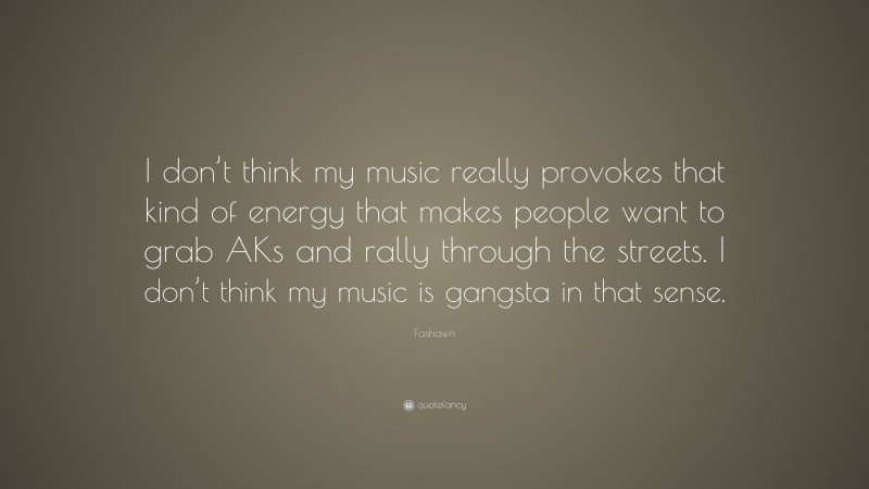 Fashawn Quote: “I don’t think my music really provokes that kind of energy that makes people want to grab AKs and rally through the streets. I don’t think my music is gangsta in that sense.”