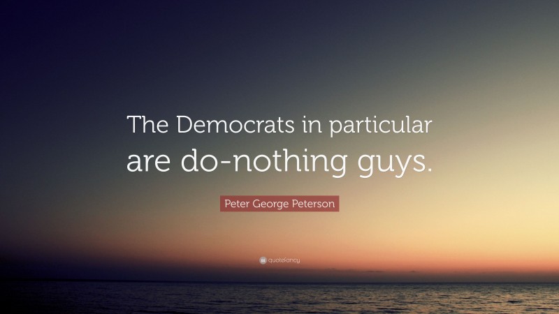 Peter George Peterson Quote: “The Democrats in particular are do-nothing guys.”