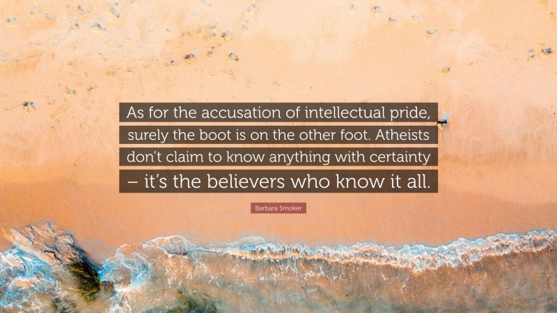 Barbara Smoker Quote: “As for the accusation of intellectual pride, surely the boot is on the other foot. Atheists don’t claim to know anything with certainty – it’s the believers who know it all.”