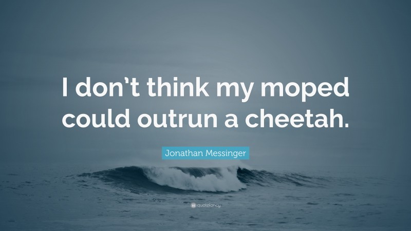 Jonathan Messinger Quote: “I don’t think my moped could outrun a cheetah.”