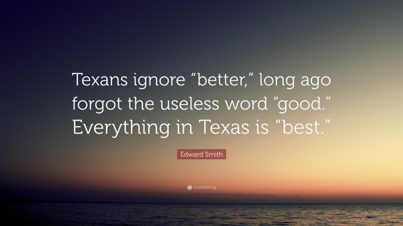 Edward Smith Quote: “Texans ignore “better,” long ago forgot the useless word “good.” Everything in Texas is “best.””