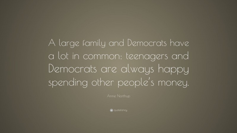 Anne Northup Quote: “A large family and Democrats have a lot in common: teenagers and Democrats are always happy spending other people’s money.”