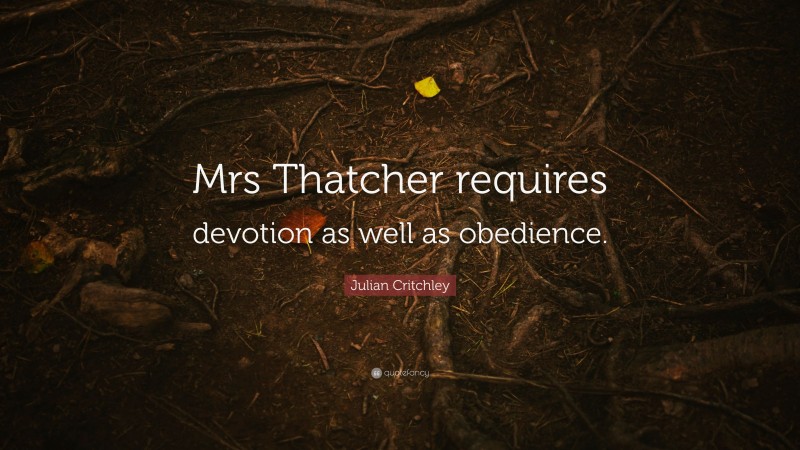 Julian Critchley Quote: “Mrs Thatcher requires devotion as well as obedience.”