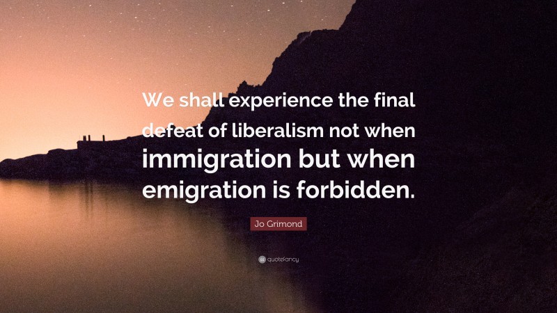 Jo Grimond Quote: “We shall experience the final defeat of liberalism not when immigration but when emigration is forbidden.”