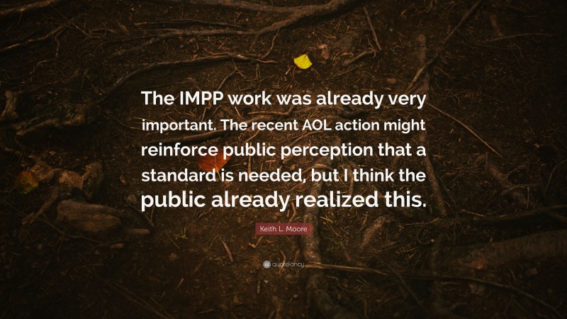Keith L. Moore Quote: “The IMPP work was already very important. The recent AOL action might reinforce public perception that a standard is needed, but I think the public already realized this.”