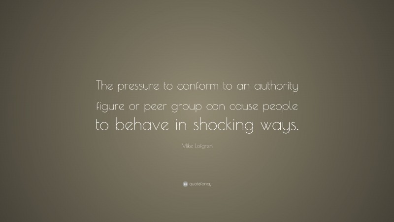 Mike Lofgren Quote: “The pressure to conform to an authority figure or peer group can cause people to behave in shocking ways.”