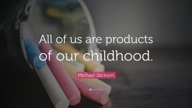 Michael Jackson Quote: “All of us are products of our childhood.”