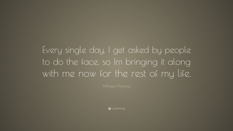 McKayla Maroney Quote: “Every single day, I get asked by people to do the face, so Im bringing it along with me now for the rest of my life.”